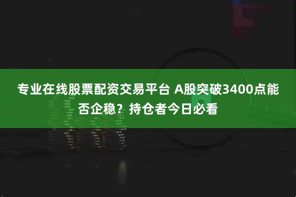 专业在线股票配资交易平台 A股突破3400点能否企稳？持仓者今日必看