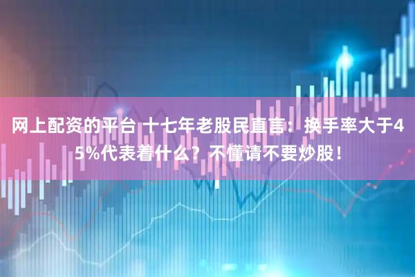 网上配资的平台 十七年老股民直言：换手率大于45%代表着什么？不懂请不要炒股！