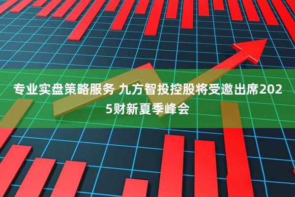 专业实盘策略服务 九方智投控股将受邀出席2025财新夏季峰会