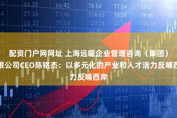 配资门户网网址 上海远曜企业管理咨询（集团）有限公司CEO陈铭杰：以多元化的产业和人才活力反哺西岸