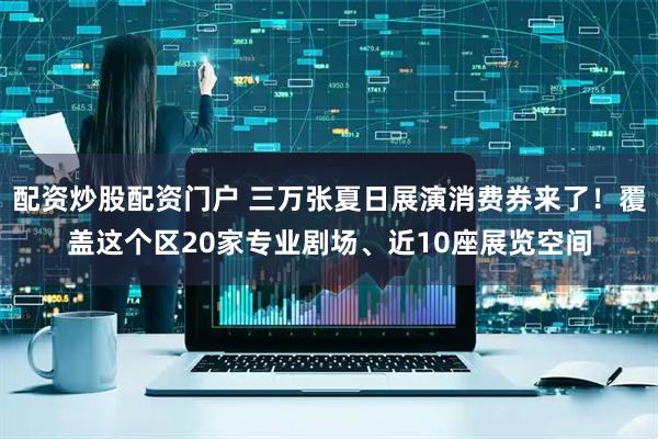 配资炒股配资门户 三万张夏日展演消费券来了！覆盖这个区20家专业剧场、近10座展览空间