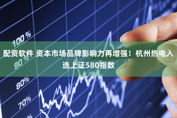 配资软件 资本市场品牌影响力再增强！杭州热电入选上证580指数