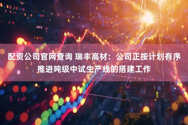 配资公司官网查询 瑞丰高材：公司正按计划有序推进吨级中试生产线的搭建工作