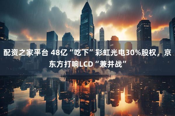 配资之家平台 48亿“吃下”彩虹光电30%股权，京东方打响LCD“兼并战”