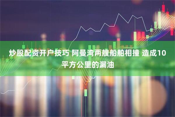 炒股配资开户技巧 阿曼湾两艘船舶相撞 造成10平方公里的漏油