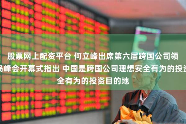 股票网上配资平台 何立峰出席第六届跨国公司领导人青岛峰会开幕式指出 中国是跨国公司理想安全有为的投资目的地