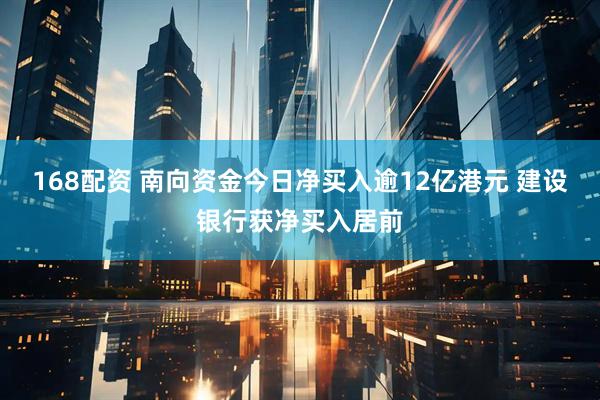 168配资 南向资金今日净买入逾12亿港元 建设银行获净买入居前