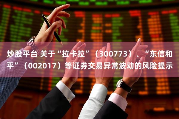 炒股平台 关于“拉卡拉”（300773）、“东信和平”（002017）等证券交易异常波动的风险提示