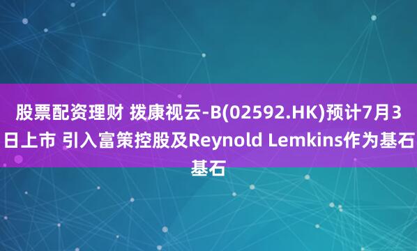 股票配资理财 拨康视云-B(02592.HK)预计7月3日上市 引入富策控股及Reynold Lemkins作为基石