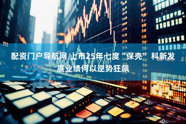 配资门户导航网 上市25年七度“保壳” 科新发展业绩何以逆势狂飙