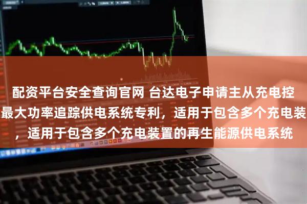 配资平台安全查询官网 台达电子申请主从充电控制方法及相关再生能源最大功率追踪供电系统专利，适用于包含多个充电装置的再生能源供电系统