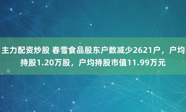 主力配资炒股 春雪食品股东户数减少2621户，户均持股1.20万股，户均持股市值11.99万元