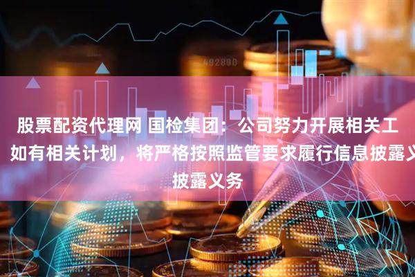 股票配资代理网 国检集团：公司努力开展相关工作，如有相关计划，将严格按照监管要求履行信息披露义务
