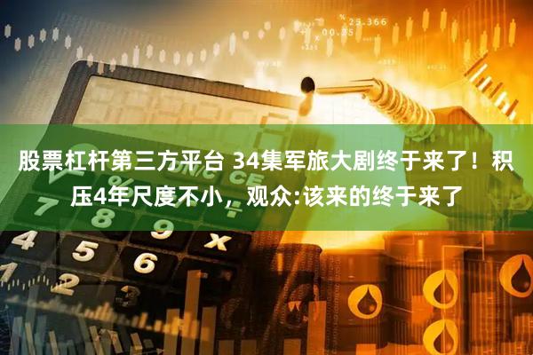 股票杠杆第三方平台 34集军旅大剧终于来了！积压4年尺度不小，观众:该来的终于来了