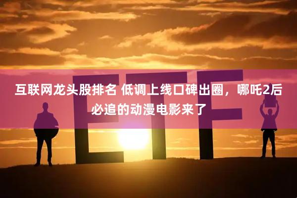 互联网龙头股排名 低调上线口碑出圈，哪吒2后必追的动漫电影来了