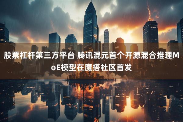 股票杠杆第三方平台 腾讯混元首个开源混合推理MoE模型在魔搭社区首发