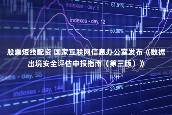 股票短线配资 国家互联网信息办公室发布《数据出境安全评估申报指南（第三版）》