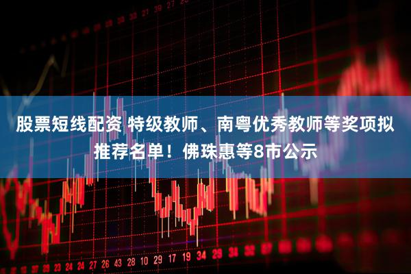 股票短线配资 特级教师、南粤优秀教师等奖项拟推荐名单！佛珠惠等8市公示