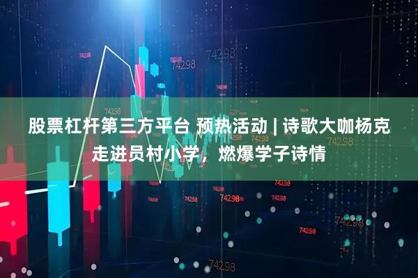 股票杠杆第三方平台 预热活动 | 诗歌大咖杨克走进员村小学，燃爆学子诗情