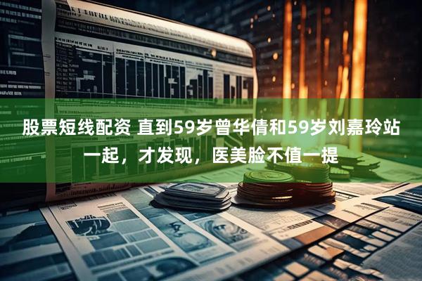 股票短线配资 直到59岁曾华倩和59岁刘嘉玲站一起，才发现，医美脸不值一提