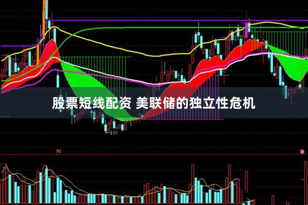 股票短线配资 美联储的独立性危机