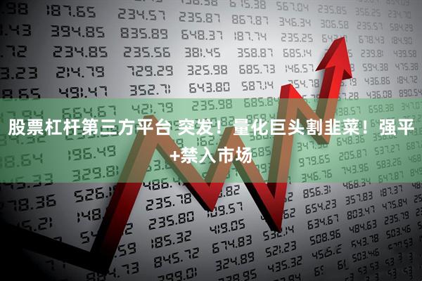 股票杠杆第三方平台 突发！量化巨头割韭菜！强平+禁入市场