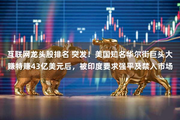 互联网龙头股排名 突发！美国知名华尔街巨头大赚特赚43亿美元后，被印度要求强平及禁入市场