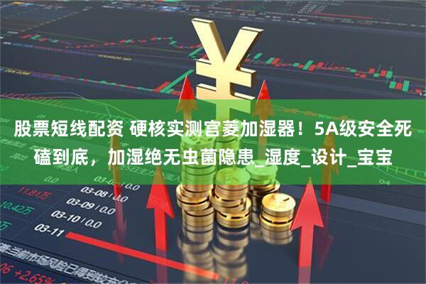股票短线配资 硬核实测宫菱加湿器！5A级安全死磕到底，加湿绝无虫菌隐患_湿度_设计_宝宝