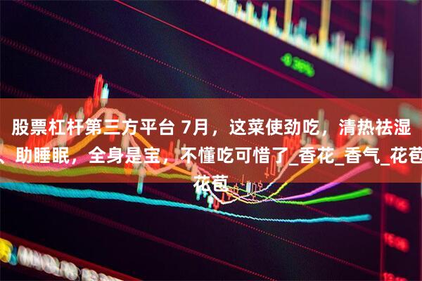 股票杠杆第三方平台 7月，这菜使劲吃，清热祛湿、助睡眠，全身是宝，不懂吃可惜了_香花_香气_花苞
