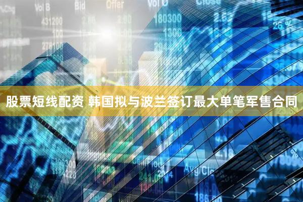 股票短线配资 韩国拟与波兰签订最大单笔军售合同