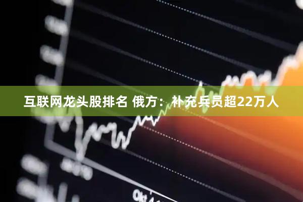 互联网龙头股排名 俄方：补充兵员超22万人