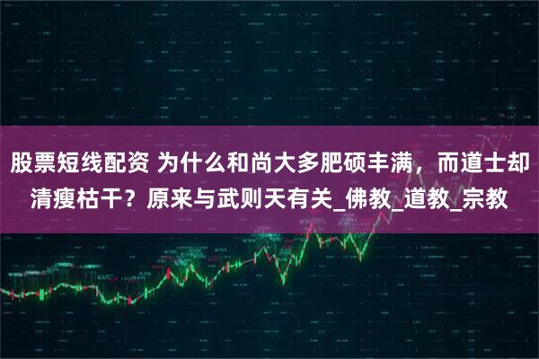 股票短线配资 为什么和尚大多肥硕丰满，而道士却清瘦枯干？原来与武则天有关_佛教_道教_宗教