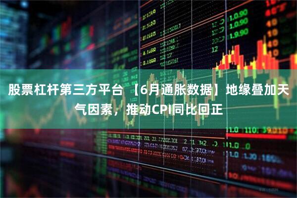 股票杠杆第三方平台 【6月通胀数据】地缘叠加天气因素，推动CPI同比回正