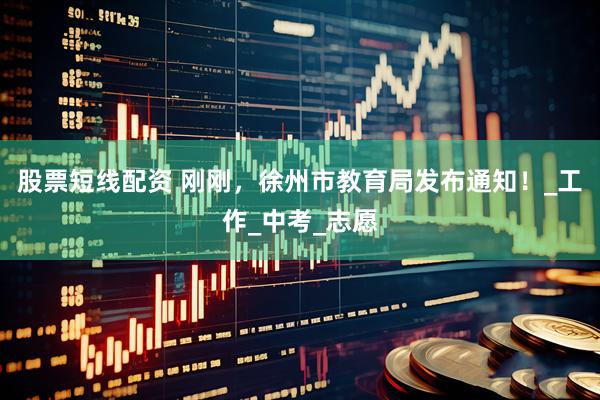 股票短线配资 刚刚，徐州市教育局发布通知！_工作_中考_志愿