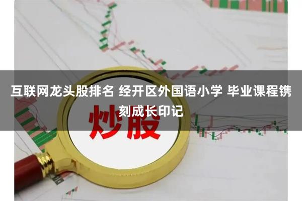 互联网龙头股排名 经开区外国语小学 毕业课程镌刻成长印记