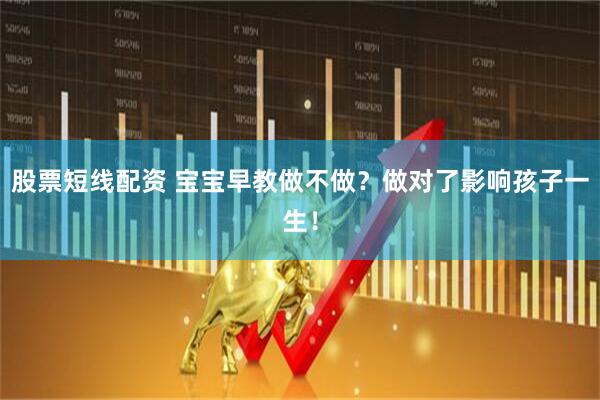 股票短线配资 宝宝早教做不做？做对了影响孩子一生！