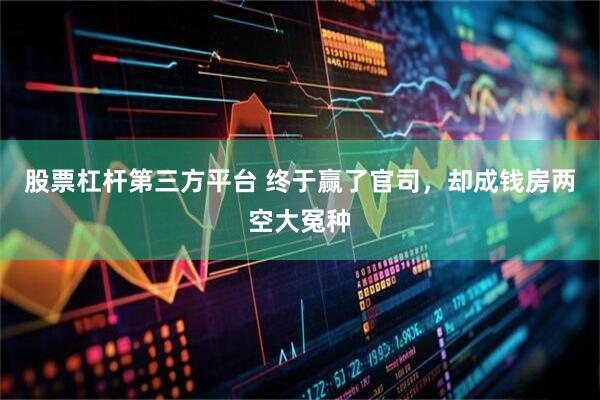 股票杠杆第三方平台 终于赢了官司，却成钱房两空大冤种