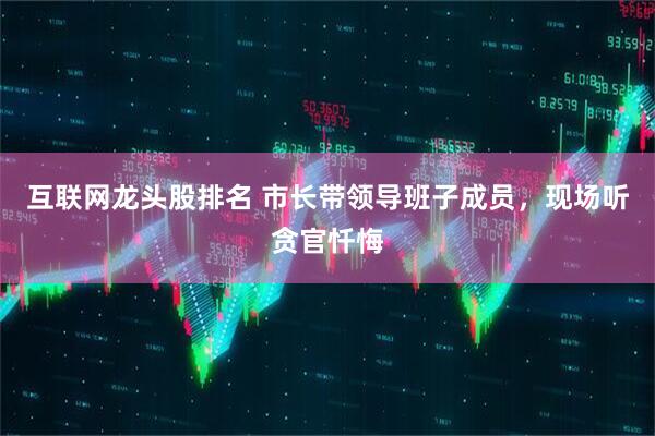 互联网龙头股排名 市长带领导班子成员，现场听贪官忏悔