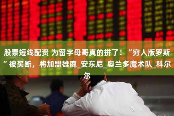 股票短线配资 为留字母哥真的拼了！“穷人版罗斯”被买断，将加盟雄鹿_安东尼_奥兰多魔术队_科尔