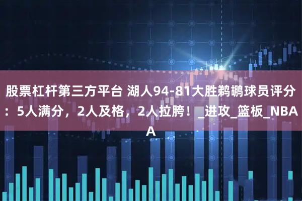 股票杠杆第三方平台 湖人94-81大胜鹈鹕球员评分：5人满分，2人及格，2人拉胯！_进攻_篮板_NBA
