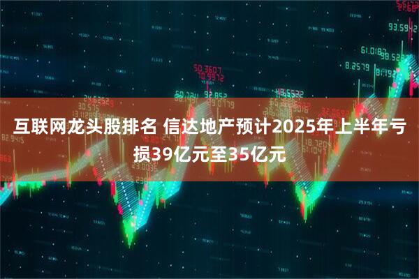 互联网龙头股排名 信达地产预计2025年上半年亏损39亿元至35亿元