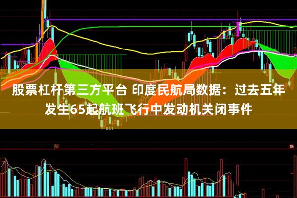 股票杠杆第三方平台 印度民航局数据：过去五年发生65起航班飞行中发动机关闭事件