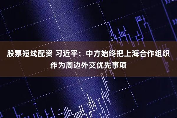股票短线配资 习近平：中方始终把上海合作组织作为周边外交优先事项