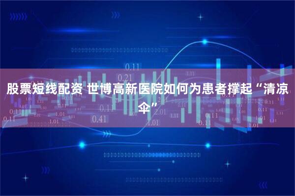 股票短线配资 世博高新医院如何为患者撑起“清凉伞”