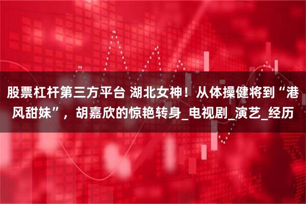 股票杠杆第三方平台 湖北女神！从体操健将到“港风甜妹”，胡嘉欣的惊艳转身_电视剧_演艺_经历