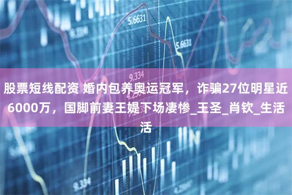 股票短线配资 婚内包养奥运冠军，诈骗27位明星近6000万，国脚前妻王媞下场凄惨_王圣_肖钦_生活