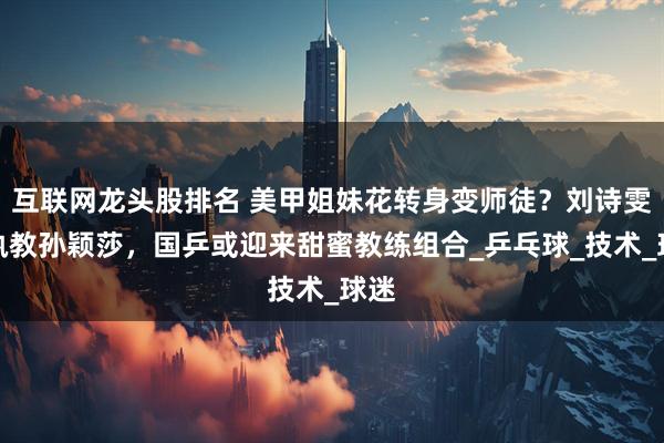 互联网龙头股排名 美甲姐妹花转身变师徒？刘诗雯若执教孙颖莎，国乒或迎来甜蜜教练组合_乒乓球_技术_球迷