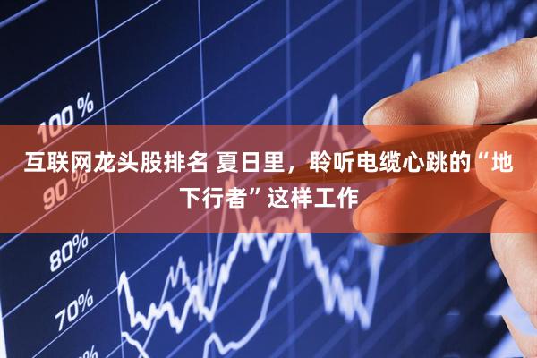 互联网龙头股排名 夏日里，聆听电缆心跳的“地下行者”这样工作