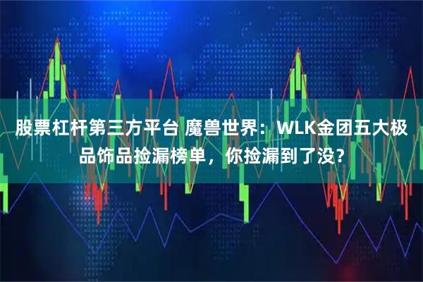 股票杠杆第三方平台 魔兽世界：WLK金团五大极品饰品捡漏榜单，你捡漏到了没？