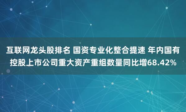 互联网龙头股排名 国资专业化整合提速 年内国有控股上市公司重大资产重组数量同比增68.42%